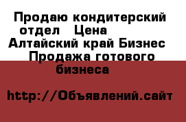 Продаю кондитерский отдел › Цена ­ 75 000 - Алтайский край Бизнес » Продажа готового бизнеса   